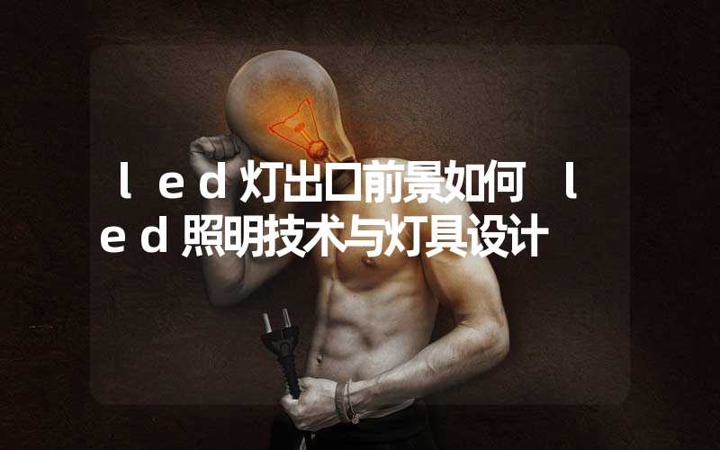 led灯出口前景如何 led照明技术与灯具设计